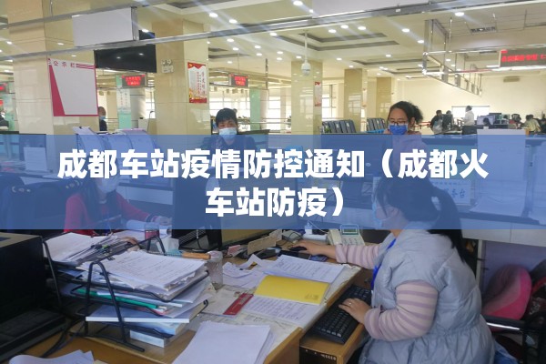 成都车站疫情防控通知(成都火车站防疫) 成都车站疫情防控通知(成都火车站防疫)