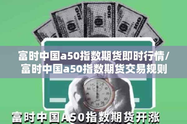 富时中国a50指数期货即时行情/富时中国a50指数期货交易规则 富时中国a50指数期货即时行情/富时中国a50指数期货交易规则