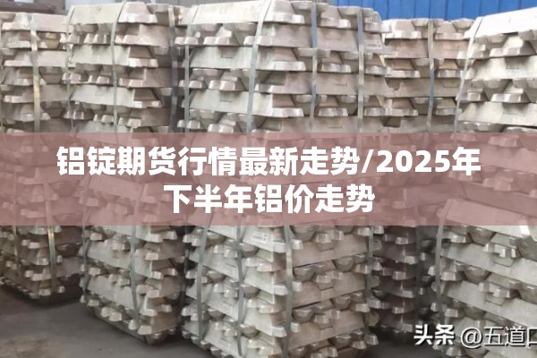 铝锭期货行情最新走势/2025年下半年铝价走势