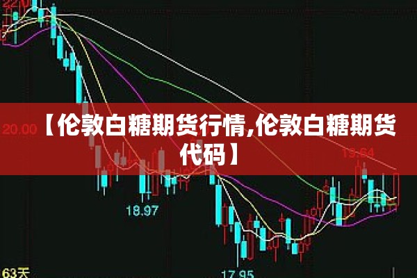 【伦敦白糖期货行情,伦敦白糖期货代码】 【伦敦白糖期货行情,伦敦白糖期货代码】
