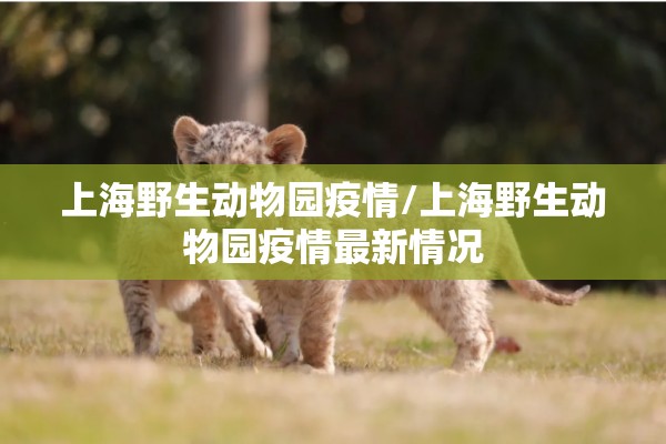 上海野生动物园疫情/上海野生动物园疫情最新情况 上海野生动物园疫情/上海野生动物园疫情最新情况