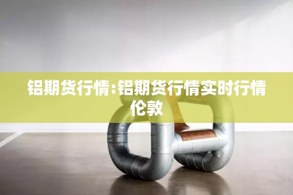铝期货行情:铝期货行情实时行情伦敦