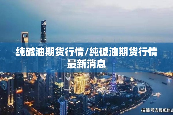 纯碱油期货行情/纯碱油期货行情最新消息