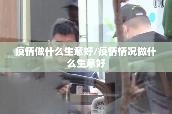 疫情做什么生意好/疫情情况做什么生意好 疫情做什么生意好/疫情情况做什么生意好