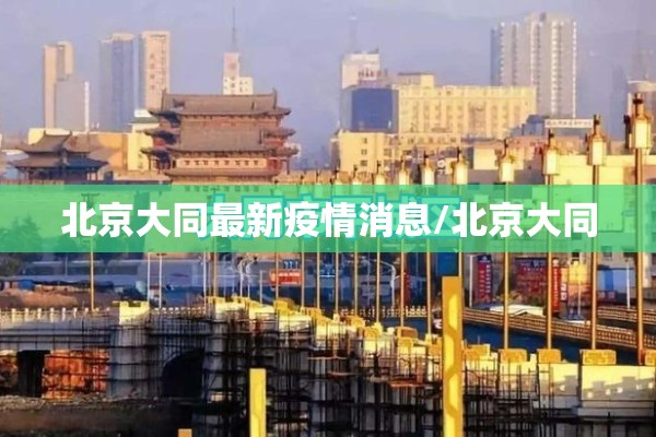北京大同最新疫情消息/北京大同 北京大同最新疫情消息/北京大同