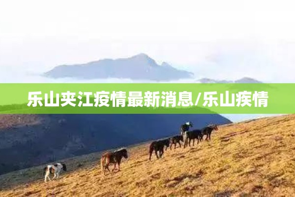 乐山夹江疫情最新消息/乐山疾情 乐山夹江疫情最新消息/乐山疾情