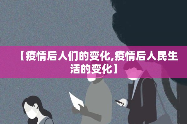 【疫情后人们的变化,疫情后人民生活的变化】 【疫情后人们的变化,疫情后人民生活的变化】