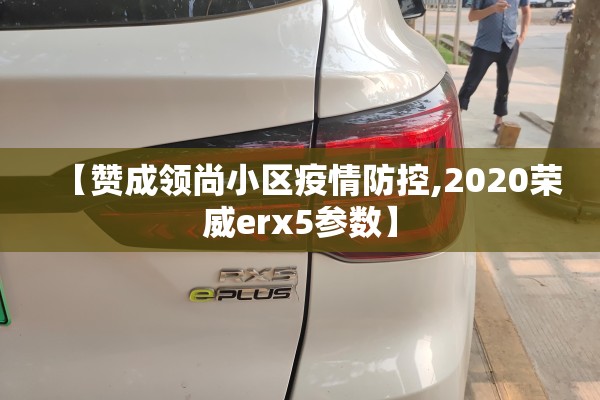 【赞成领尚小区疫情防控,2020荣威erx5参数】