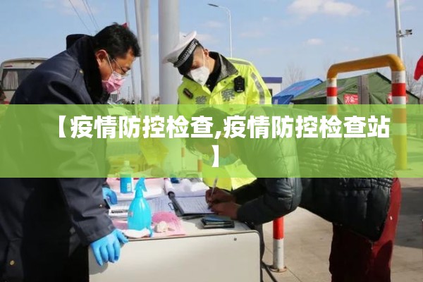 【疫情防控检查,疫情防控检查站】 【疫情防控检查,疫情防控检查站】