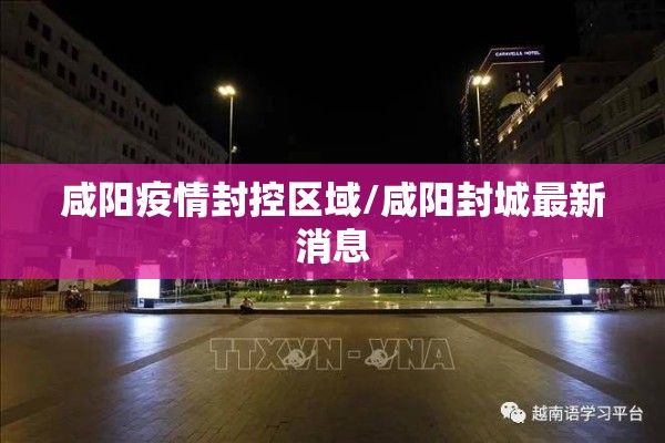 咸阳疫情封控区域/咸阳封城最新消息 咸阳疫情封控区域/咸阳封城最新消息
