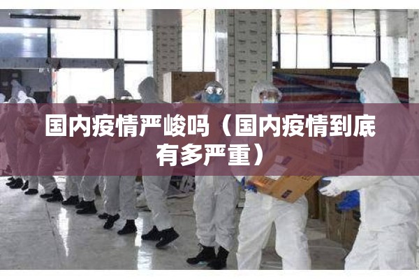 国内疫情严峻吗(国内疫情到底有多严重) 国内疫情严峻吗(国内疫情到底有多严重)
