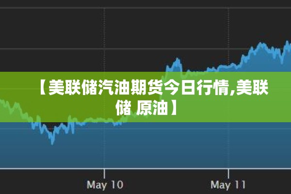 【美联储汽油期货今日行情,美联储 原油】 【美联储汽油期货今日行情,美联储 原油】