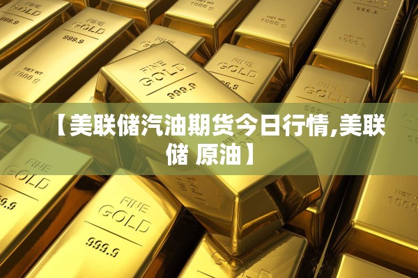 【美联储汽油期货今日行情,美联储 原油】 【美联储汽油期货今日行情,美联储 原油】