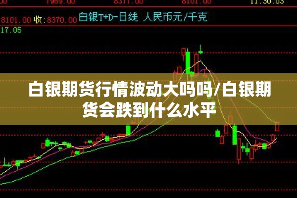 白银期货行情波动大吗吗/白银期货会跌到什么水平 白银期货行情波动大吗吗/白银期货会跌到什么水平