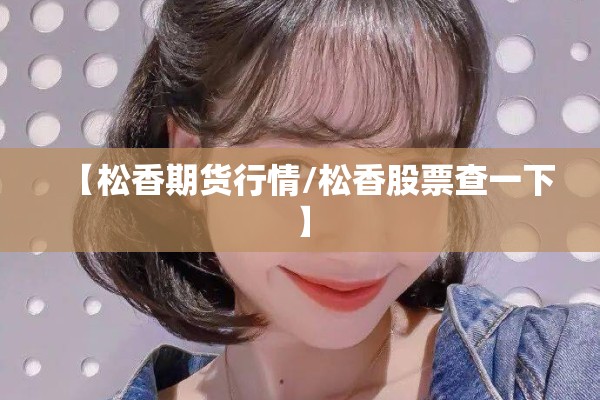 【松香期货行情/松香股票查一下】 【松香期货行情/松香股票查一下】