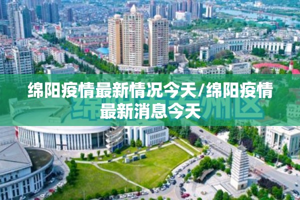 绵阳疫情最新情况今天/绵阳疫情最新消息今天 绵阳疫情最新情况今天/绵阳疫情最新消息今天