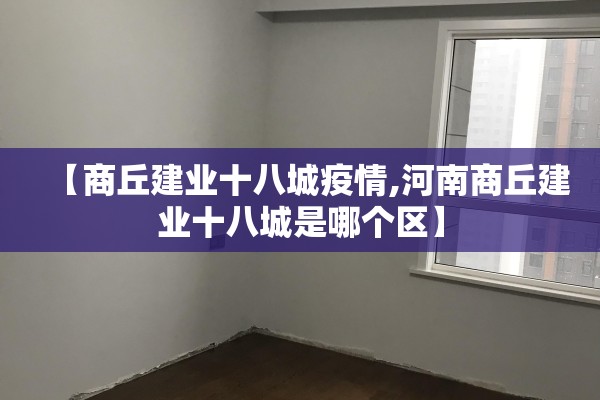 【商丘建业十八城疫情,河南商丘建业十八城是哪个区】 【商丘建业十八城疫情,河南商丘建业十八城是哪个区】