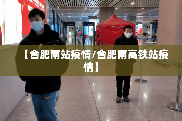【合肥南站疫情/合肥南高铁站疫情】 【合肥南站疫情/合肥南高铁站疫情】