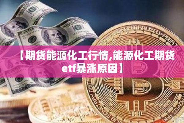 【期货能源化工行情,能源化工期货etf暴涨原因】 【期货能源化工行情,能源化工期货etf暴涨原因】