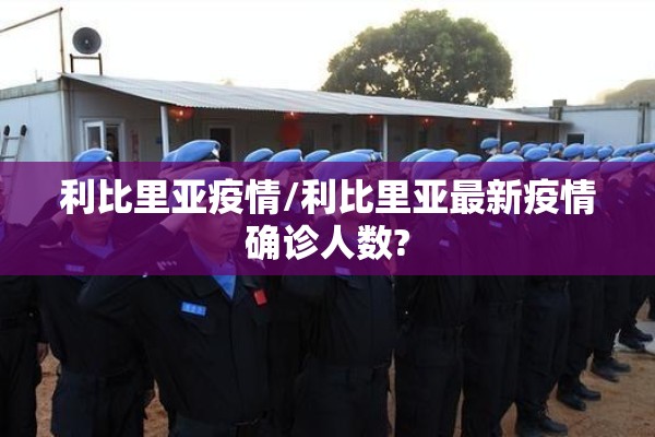 利比里亚疫情/利比里亚最新疫情确诊人数? 利比里亚疫情/利比里亚最新疫情确诊人数?