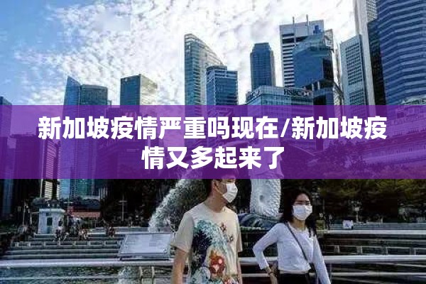 新加坡疫情严重吗现在/新加坡疫情又多起来了 新加坡疫情严重吗现在/新加坡疫情又多起来了