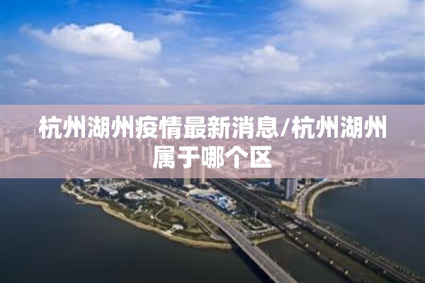 杭州湖州疫情最新消息/杭州湖州属于哪个区 杭州湖州疫情最新消息/杭州湖州属于哪个区
