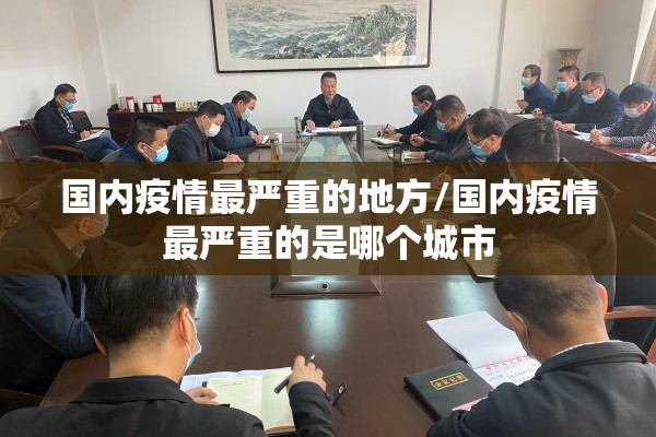 国内疫情最严重的地方/国内疫情最严重的是哪个城市 国内疫情最严重的地方/国内疫情最严重的是哪个城市