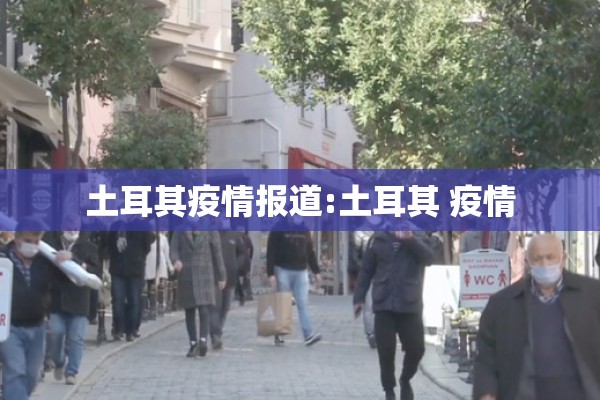 土耳其疫情报道:土耳其 疫情 土耳其疫情报道:土耳其 疫情