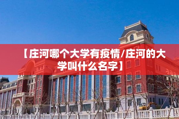 【庄河哪个大学有疫情/庄河的大学叫什么名字】 【庄河哪个大学有疫情/庄河的大学叫什么名字】
