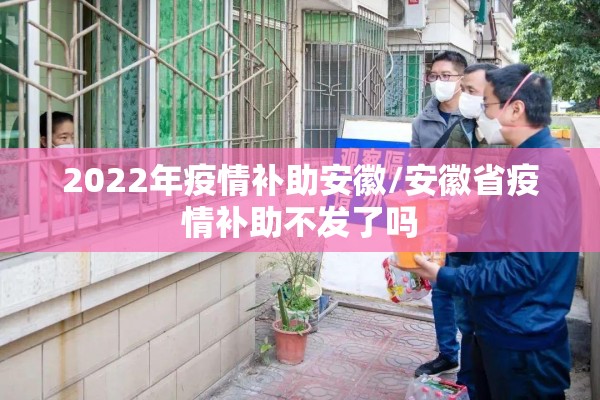 2022年疫情补助安徽/安徽省疫情补助不发了吗 2022年疫情补助安徽/安徽省疫情补助不发了吗