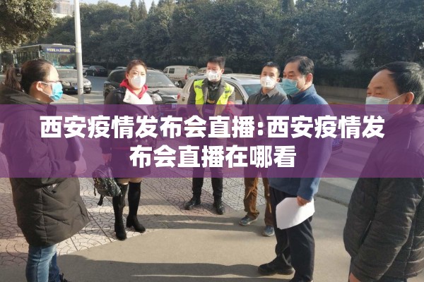 西安疫情发布会直播:西安疫情发布会直播在哪看 西安疫情发布会直播:西安疫情发布会直播在哪看