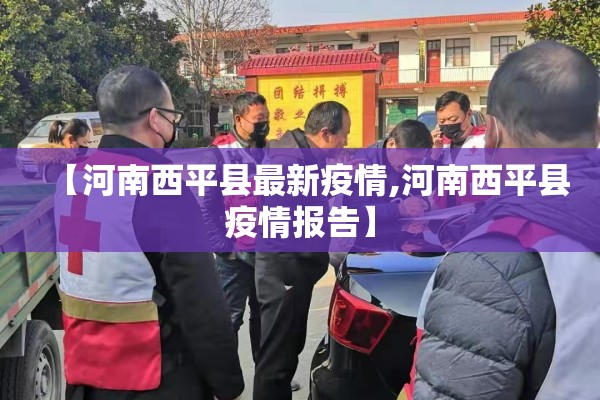 【河南西平县最新疫情,河南西平县疫情报告】 【河南西平县最新疫情,河南西平县疫情报告】