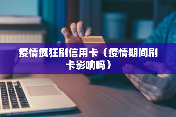 疫情疯狂刷信用卡(疫情期间刷卡影响吗) 疫情疯狂刷信用卡(疫情期间刷卡影响吗)