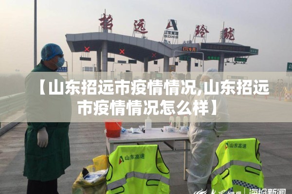 【山东招远市疫情情况,山东招远市疫情情况怎么样】 【山东招远市疫情情况,山东招远市疫情情况怎么样】