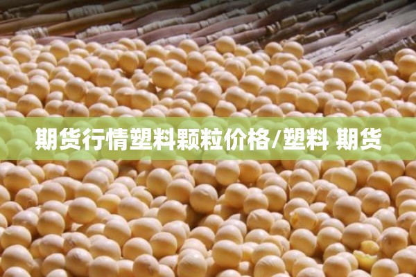 期货行情塑料颗粒价格/塑料 期货 期货行情塑料颗粒价格/塑料 期货
