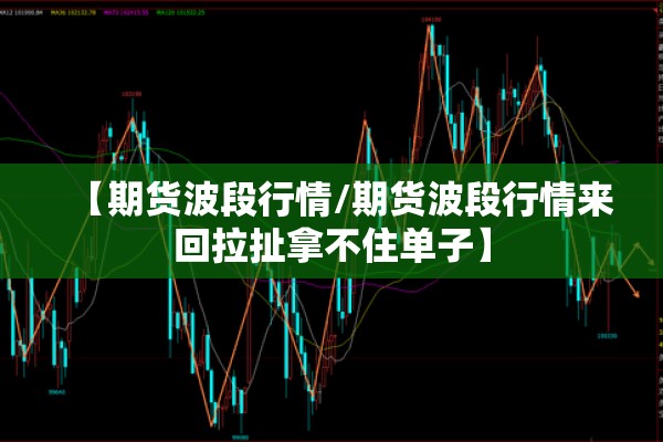 【期货波段行情/期货波段行情来回拉扯拿不住单子】 【期货波段行情/期货波段行情来回拉扯拿不住单子】