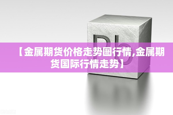 【金属期货价格走势图行情,金属期货国际行情走势】 【金属期货价格走势图行情,金属期货国际行情走势】