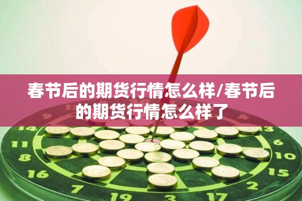 春节后的期货行情怎么样/春节后的期货行情怎么样了 春节后的期货行情怎么样/春节后的期货行情怎么样了