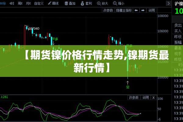 【期货镍价格行情走势,镍期货最新行情】 【期货镍价格行情走势,镍期货最新行情】