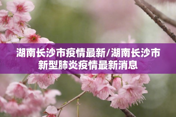 湖南长沙市疫情最新/湖南长沙市新型肺炎疫情最新消息 湖南长沙市疫情最新/湖南长沙市新型肺炎疫情最新消息