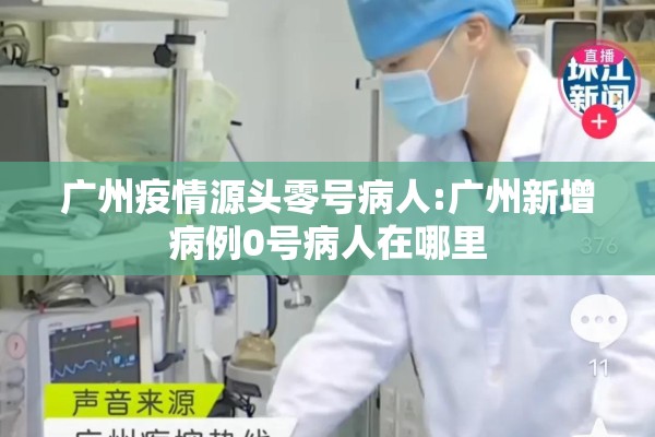广州疫情源头零号病人:广州新增病例0号病人在哪里 广州疫情源头零号病人:广州新增病例0号病人在哪里