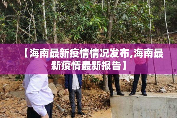 【海南最新疫情情况发布,海南最新疫情最新报告】 【海南最新疫情情况发布,海南最新疫情最新报告】
