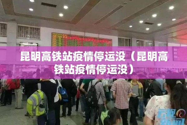 昆明高铁站疫情停运没(昆明高铁站疫情停运没) 昆明高铁站疫情停运没(昆明高铁站疫情停运没)