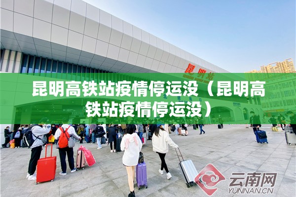 昆明高铁站疫情停运没(昆明高铁站疫情停运没) 昆明高铁站疫情停运没(昆明高铁站疫情停运没)