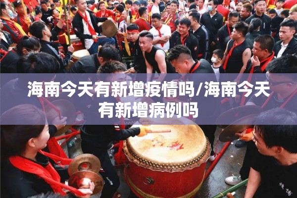 海南今天有新增疫情吗/海南今天有新增病例吗 海南今天有新增疫情吗/海南今天有新增病例吗