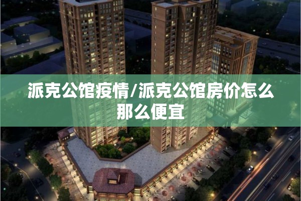 派克公馆疫情/派克公馆房价怎么那么便宜 派克公馆疫情/派克公馆房价怎么那么便宜