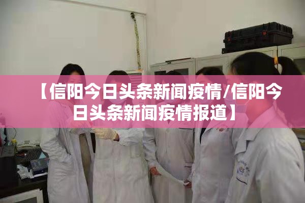 【信阳今日头条新闻疫情/信阳今日头条新闻疫情报道】 【信阳今日头条新闻疫情/信阳今日头条新闻疫情报道】