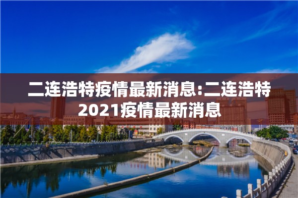 二连浩特疫情最新消息:二连浩特2021疫情最新消息 二连浩特疫情最新消息:二连浩特2021疫情最新消息