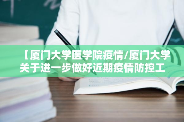 【厦门大学医学院疫情/厦门大学关于进一步做好近期疫情防控工作的通知】 【厦门大学医学院疫情/厦门大学关于进一步做好近期疫情防控工作的通知】