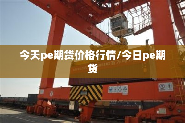 今天pe期货价格行情/今日pe期货 今天pe期货价格行情/今日pe期货